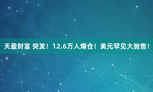 天盈财富 突发！12.6万人爆仓！美元罕见大抛售！