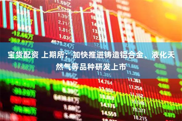 宝货配资 上期所：加快推进铸造铝合金、液化天然气等品种研发上市