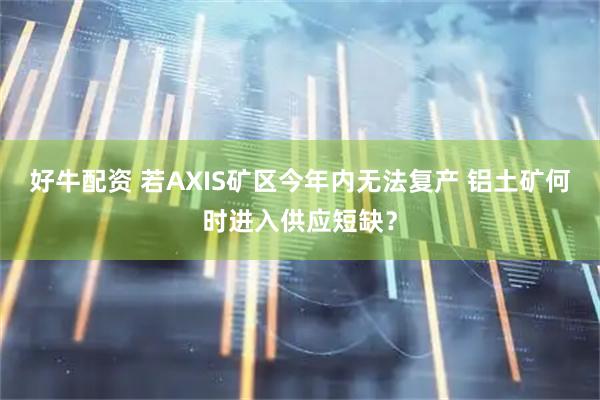 好牛配资 若AXIS矿区今年内无法复产 铝土矿何时进入供应短缺？
