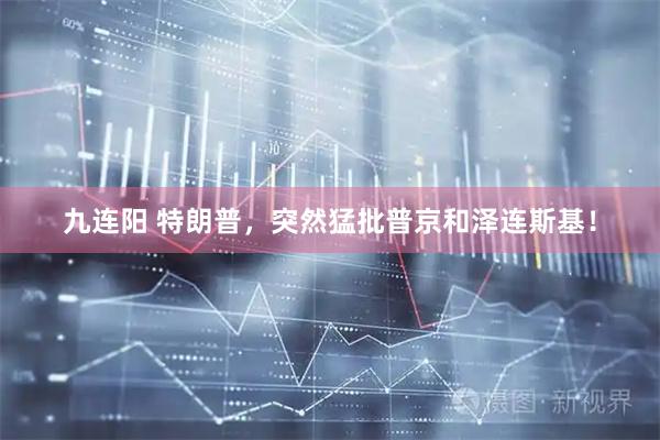 九连阳 特朗普，突然猛批普京和泽连斯基！