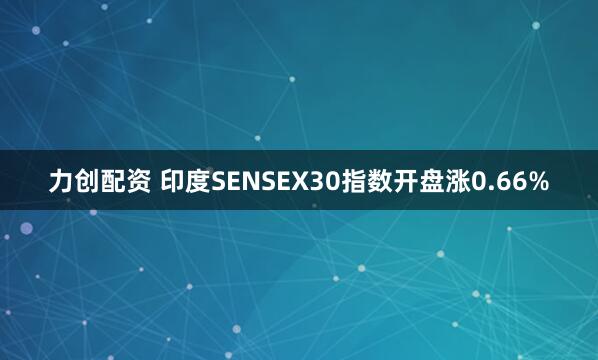 力创配资 印度SENSEX30指数开盘涨0.66%