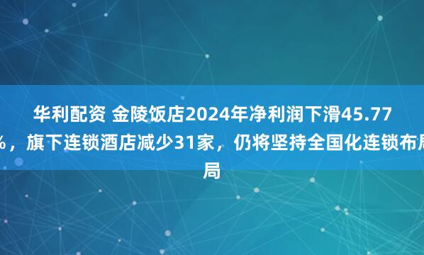 华利配资 金陵饭店2024年净利润下滑45.77％，旗下连锁酒店减少31家，仍将坚持全国化连锁布局