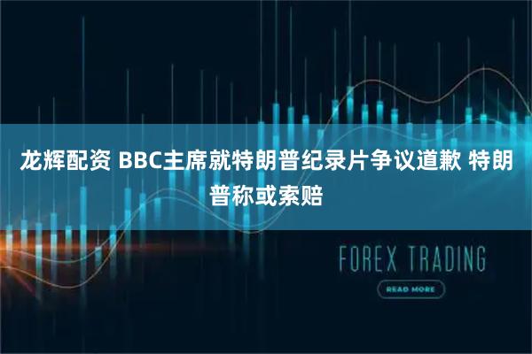 龙辉配资 BBC主席就特朗普纪录片争议道歉 特朗普称或索赔