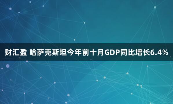 财汇盈 哈萨克斯坦今年前十月GDP同比增长6.4%