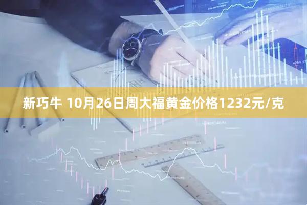 新巧牛 10月26日周大福黄金价格1232元/克
