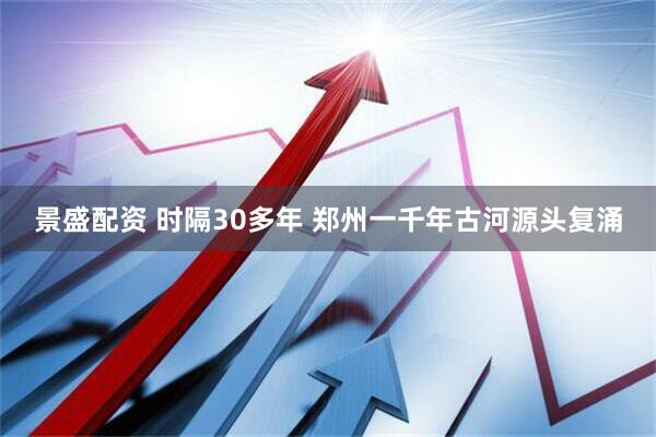 景盛配资 时隔30多年 郑州一千年古河源头复涌