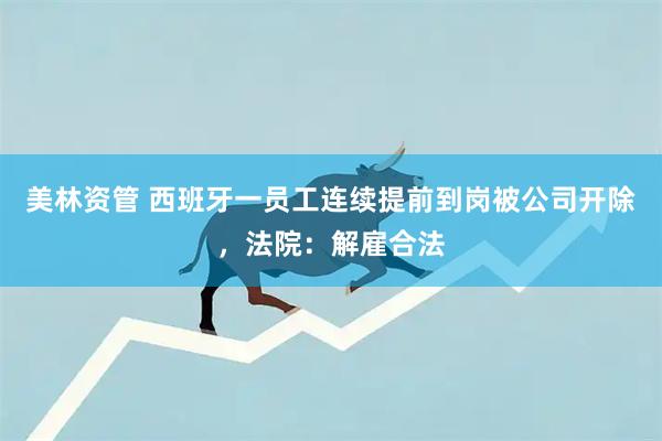 美林资管 西班牙一员工连续提前到岗被公司开除,法院:解雇合法