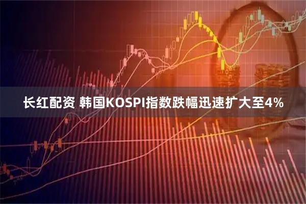 长红配资 韩国KOSPI指数跌幅迅速扩大至4%