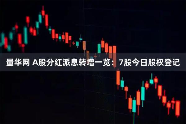 量华网 A股分红派息转增一览:7股今日股权登记