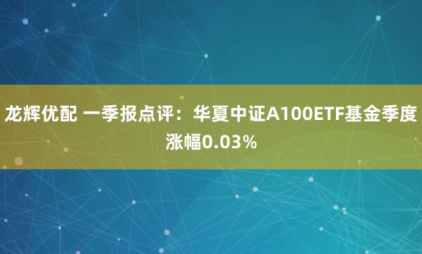 龙辉优配 一季报点评：华夏中证A100ETF基金季度涨幅0.03%