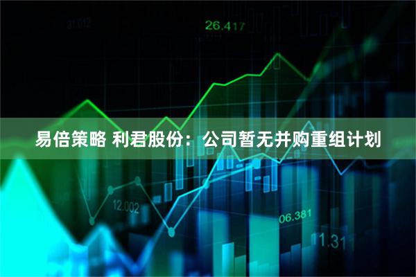 易倍策略 利君股份：公司暂无并购重组计划