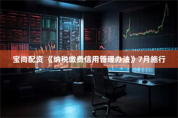 宝尚配资 《纳税缴费信用管理办法》7月施行