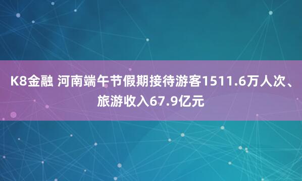 K8金融 河南端午节假期接待游客1511.6万人次、旅游收入67.9亿元