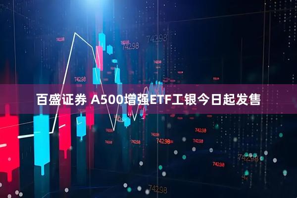 百盛证券 A500增强ETF工银今日起发售