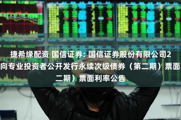 捷希缘配资 国信证券: 国信证券股份有限公司2025年面向专业投资者公开发行永续次级债券(第二期)票面利率公告