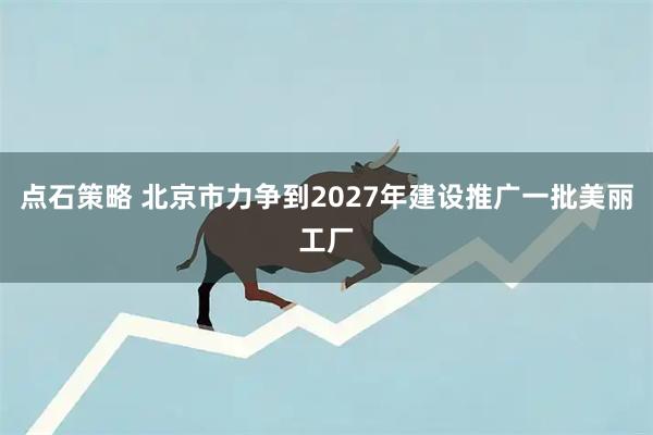 点石策略 北京市力争到2027年建设推广一批美丽工厂