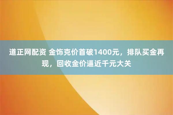 道正网配资 金饰克价首破1400元,排队买金再现,回收金价逼近千元大关