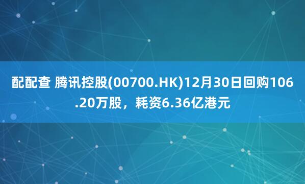配配查 腾讯控股(00700.HK)12月30日回购106.20万股,耗资6.36亿港元
