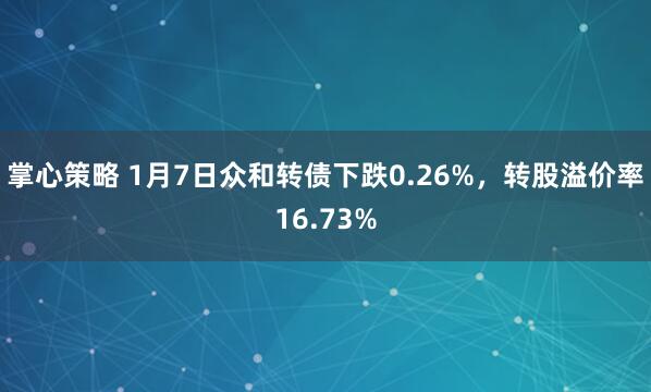 掌心策略 1月7日众和转债下跌0.26%,转股溢价率16.73%