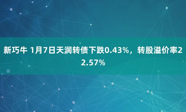 新巧牛 1月7日天润转债下跌0.43%,转股溢价率22.57%