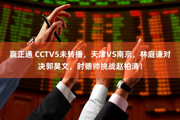 赢正通 CCTV5未转播，天津VS南京，林庭谦对决郭昊文，时德帅挑战赵柏清！