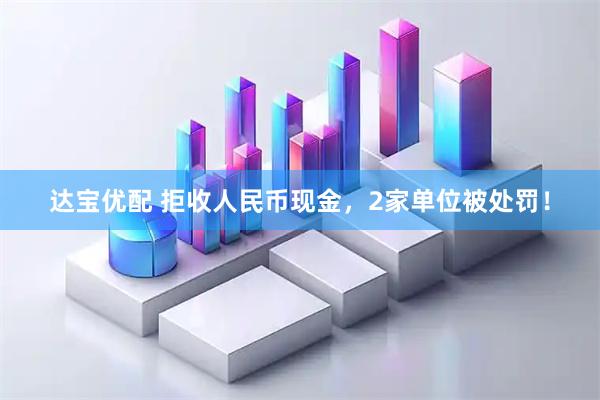 达宝优配 拒收人民币现金，2家单位被处罚！