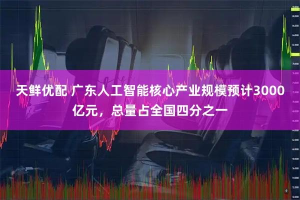 天鲜优配 广东人工智能核心产业规模预计3000亿元，总量占全国四分之一