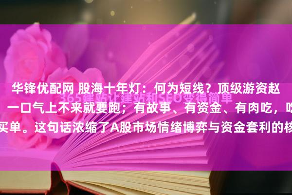 华锋优配网 股海十年灯：何为短线？顶级游资赵老哥交易精髓：人气在，一口气上不来就要跑；有故事、有资金、有肉吃，吃完撤退，慢的买单。这句话浓缩了A股市场情绪博弈与资金套利的核心本质，出自顶级游资赵老哥，非常经...