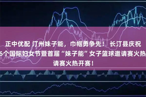 正中优配 汀州妹子能，巾帼勇争先！ 长汀县庆祝第116个国际妇女节暨首届“妹子能”女子篮球邀请赛火热开赛！