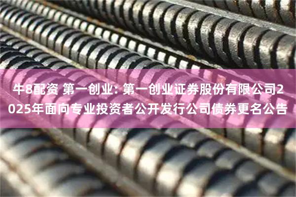 牛8配资 第一创业: 第一创业证券股份有限公司2025年面向专业投资者公开发行公司债券更名公告