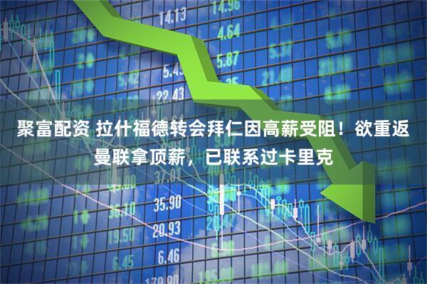 聚富配资 拉什福德转会拜仁因高薪受阻!欲重返曼联拿顶薪,已联系过卡里克