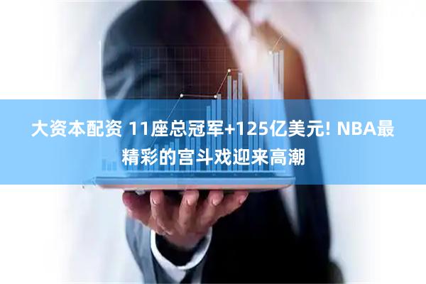 大资本配资 11座总冠军+125亿美元! NBA最精彩的宫斗戏迎来高潮