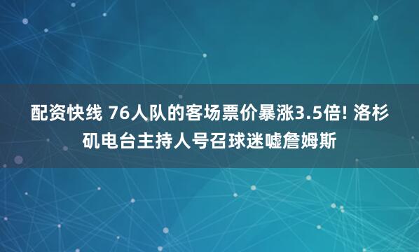 配资快线 76人队的客场票价暴涨3.5倍! 洛杉矶电台主持人号召球迷嘘詹姆斯