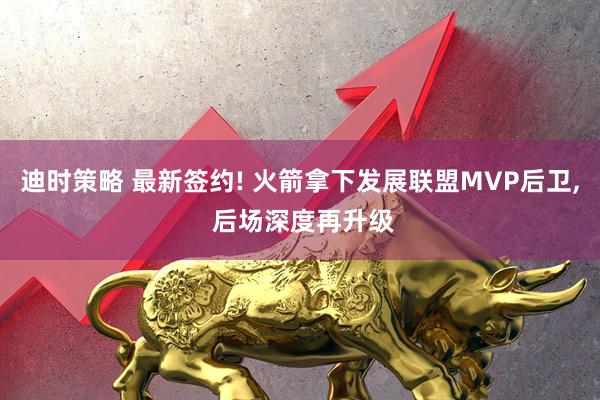 迪时策略 最新签约! 火箭拿下发展联盟MVP后卫, 后场深度再升级