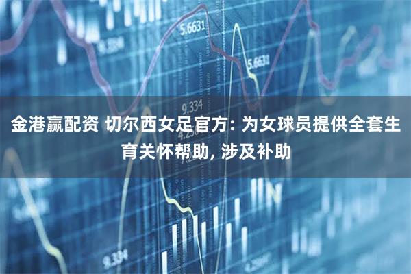 金港赢配资 切尔西女足官方: 为女球员提供全套生育关怀帮助, 涉及补助