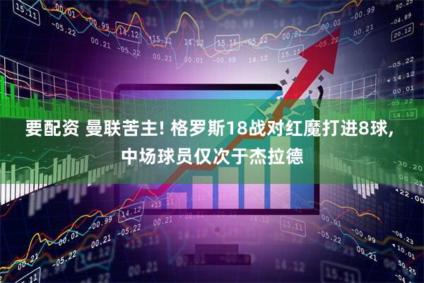 要配资 曼联苦主! 格罗斯18战对红魔打进8球, 中场球员仅次于杰拉德
