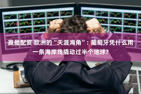 赢盈配资 欧洲的“天涯海角”: 葡萄牙凭什么用一条海岸线撬动过半个地球?