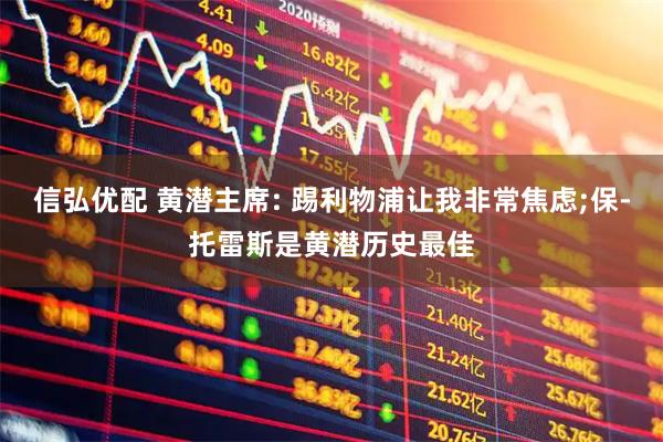信弘优配 黄潜主席: 踢利物浦让我非常焦虑;保-托雷斯是黄潜历史最佳