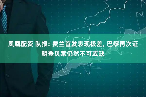 凤凰配资 队报: 费兰首发表现极差, 巴黎再次证明登贝莱仍然不可或缺