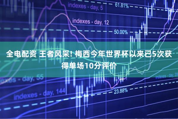 全电配资 王者风采! 梅西今年世界杯以来已5次获得单场10分评价